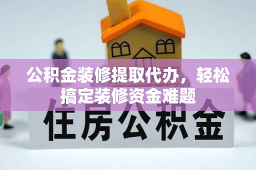山西公积金装修提取代办，轻松搞定装修资金难题