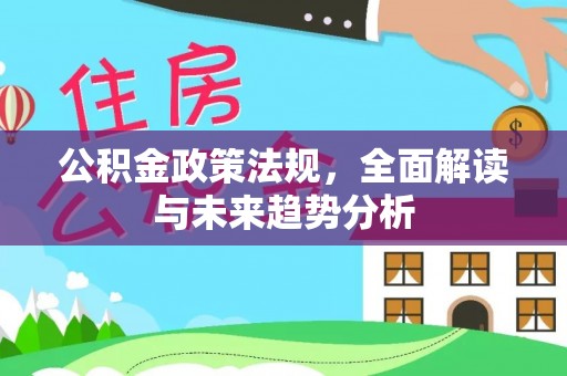 山西公积金政策法规，全面解读与未来趋势分析