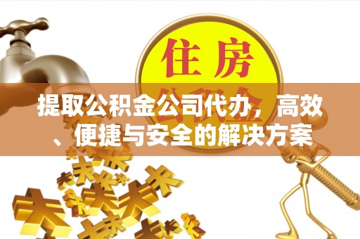山西提取公积金公司代办，高效、便捷与安全的解决方案