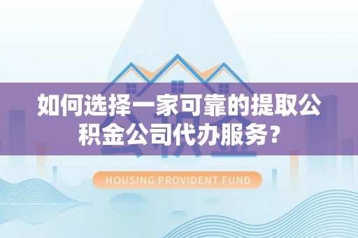 山西如何选择一家可靠的提取公积金公司代办服务？