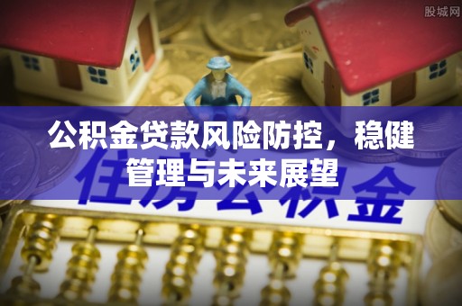 山西公积金贷款风险防控，稳健管理与未来展望