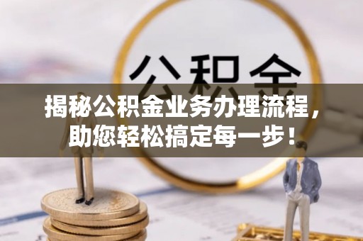 山西揭秘公积金业务办理流程，助您轻松搞定每一步！