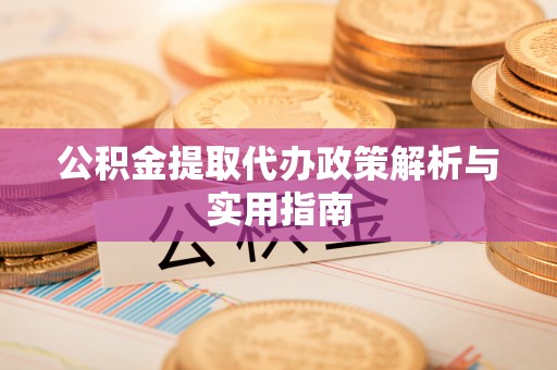山西公积金提取代办政策解析与实用指南
