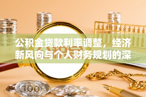 山西公积金贷款利率调整，经济新风向与个人财务规划的深远影响