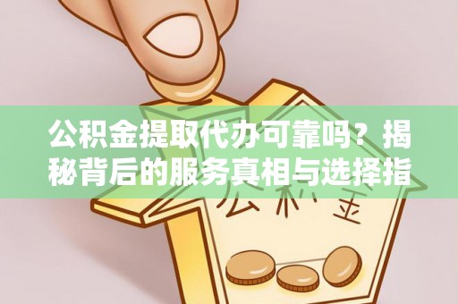 山西公积金提取代办可靠吗？揭秘背后的服务真相与选择指南