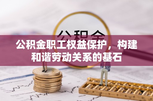 山西公积金职工权益保护，构建和谐劳动关系的基石