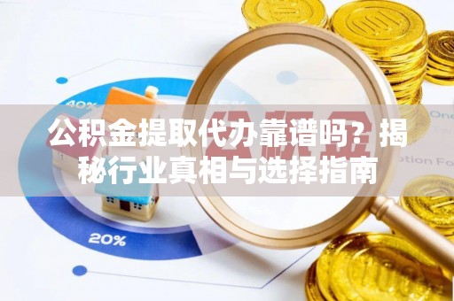 山西公积金提取代办靠谱吗？揭秘行业真相与选择指南