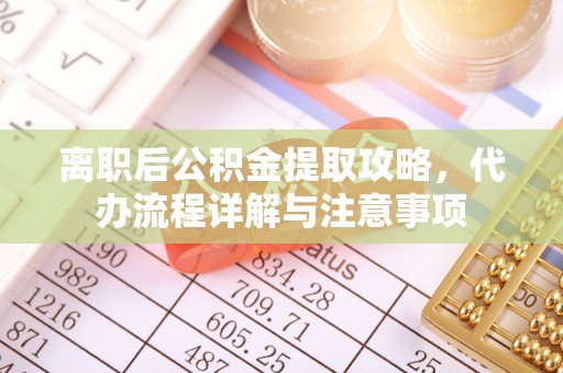 山西离职后公积金提取攻略，代办流程详解与注意事项