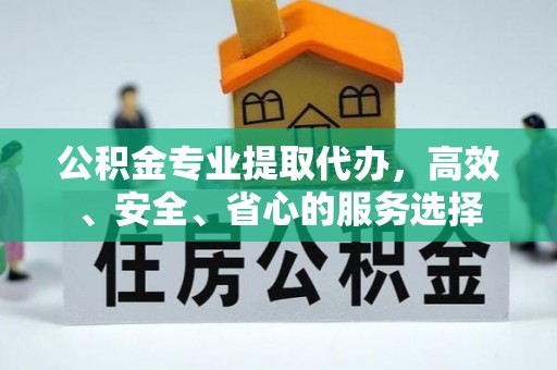 山西公积金专业提取代办，高效、安全、省心的服务选择
