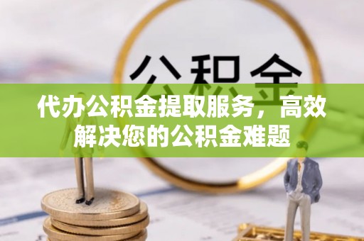山西代办公积金提取服务，高效解决您的公积金难题