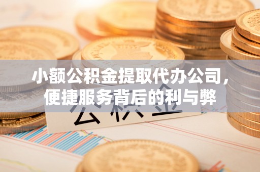 山西小额公积金提取代办公司，便捷服务背后的利与弊
