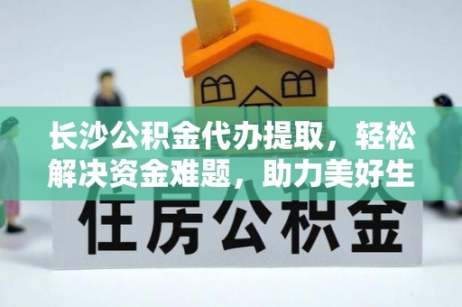 山西长沙公积金代办提取，轻松解决资金难题，助力美好生活