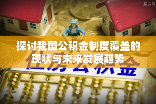 山西探讨我国公积金制度覆盖的现状与未来发展趋势