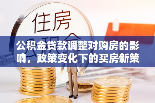 山西公积金贷款调整对购房的影响，政策变化下的买房新策略