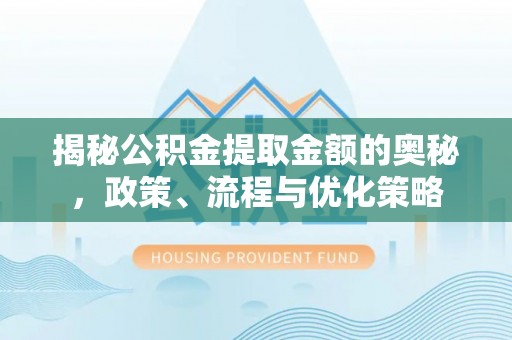 山西揭秘公积金提取金额的奥秘，政策、流程与优化策略