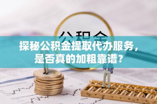 山西探秘公积金提取代办服务，是否真的加粗靠谱？