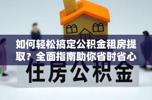 山西如何轻松搞定公积金租房提取？全面指南助你省时省心