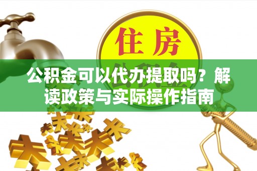 山西公积金可以代办提取吗？解读政策与实际操作指南