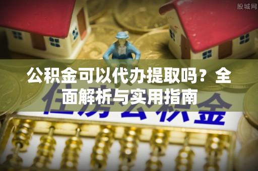 山西公积金可以代办提取吗？全面解析与实用指南