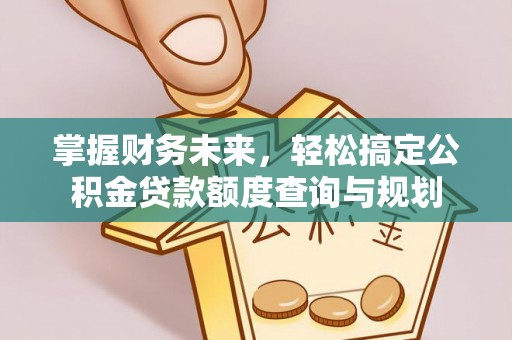 山西掌握财务未来，轻松搞定公积金贷款额度查询与规划