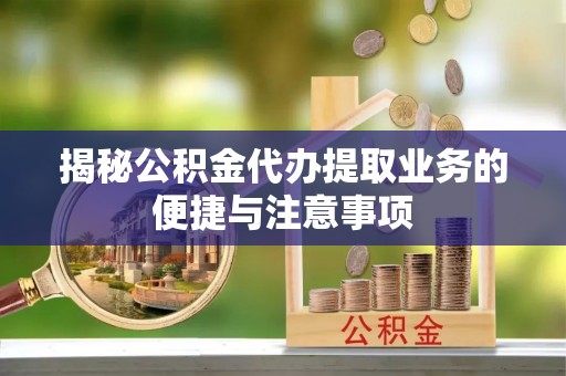 山西揭秘公积金代办提取业务的便捷与注意事项