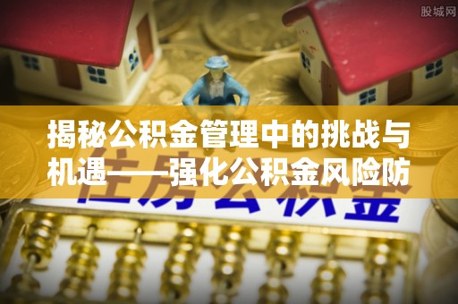 山西揭秘公积金管理中的挑战与机遇——强化公积金风险防控的多维策略
