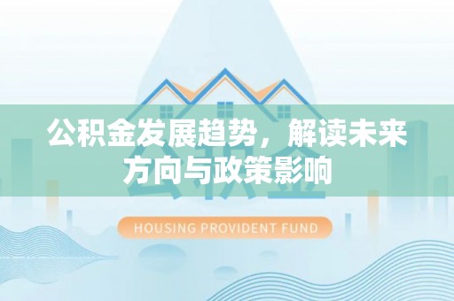 山西公积金发展趋势，解读未来方向与政策影响
