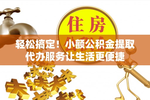 山西轻松搞定！小额公积金提取代办服务让生活更便捷