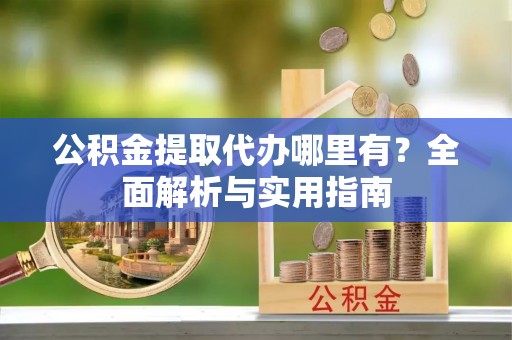 山西公积金提取代办哪里有？全面解析与实用指南