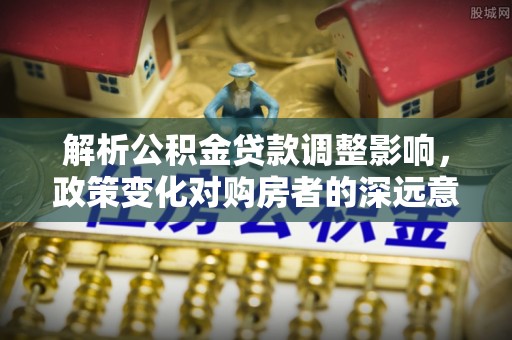 山西解析公积金贷款调整影响，政策变化对购房者的深远意义