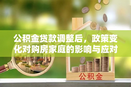 山西公积金贷款调整后，政策变化对购房家庭的影响与应对策略