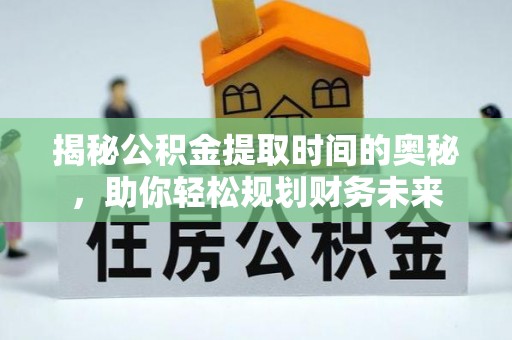 山西揭秘公积金提取时间的奥秘，助你轻松规划财务未来