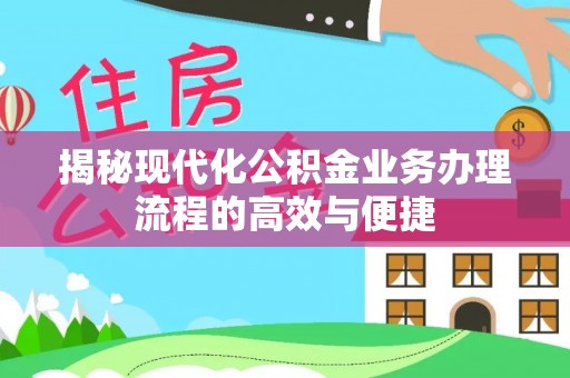 山西揭秘现代化公积金业务办理流程的高效与便捷