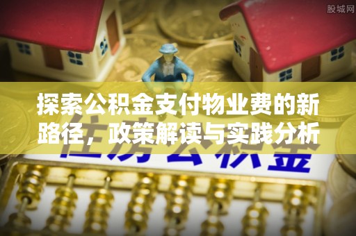山西探索公积金支付物业费的新路径，政策解读与实践分析