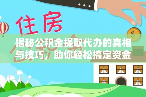 山西揭秘公积金提取代办的真相与技巧，助你轻松搞定资金流动问题
