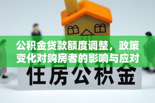 山西公积金贷款额度调整，政策变化对购房者的影响与应对策略