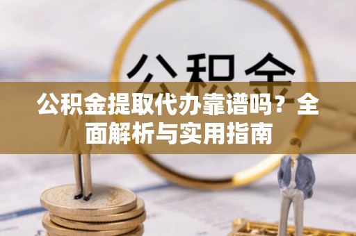 山西公积金提取代办靠谱吗？全面解析与实用指南
