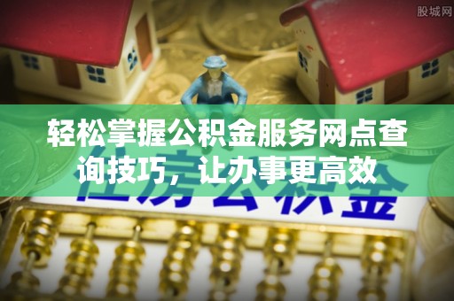 山西轻松掌握公积金服务网点查询技巧，让办事更高效