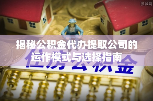 山西揭秘公积金代办提取公司的运作模式与选择指南
