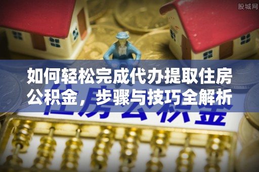 山西如何轻松完成代办提取住房公积金，步骤与技巧全解析