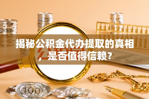 山西揭秘公积金代办提取的真相，是否值得信赖？