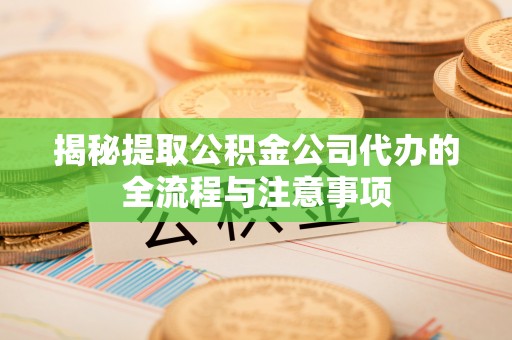 山西揭秘提取公积金公司代办的全流程与注意事项