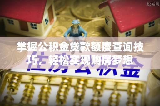 山西掌握公积金贷款额度查询技巧，轻松实现购房梦想