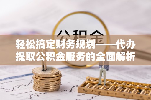 山西轻松搞定财务规划——代办提取公积金服务的全面解析