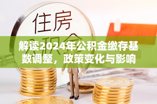 山西解读2024年公积金缴存基数调整，政策变化与影响