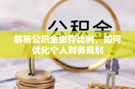 山西解析公积金缴存比例，如何优化个人财务规划
