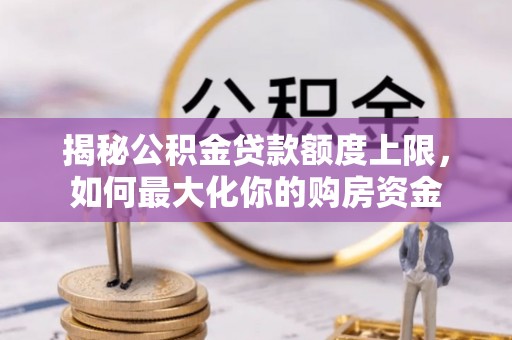 山西揭秘公积金贷款额度上限，如何最大化你的购房资金