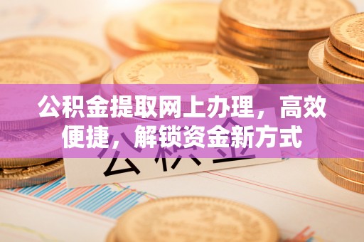 山西公积金提取网上办理，高效便捷，解锁资金新方式
