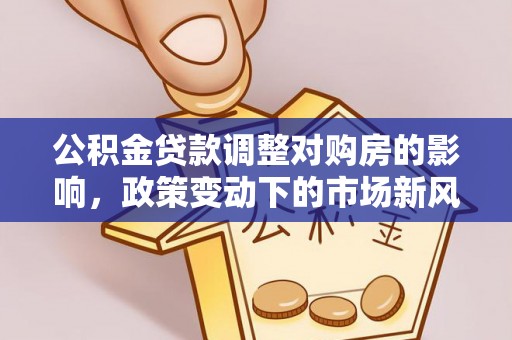 山西公积金贷款调整对购房的影响，政策变动下的市场新风向