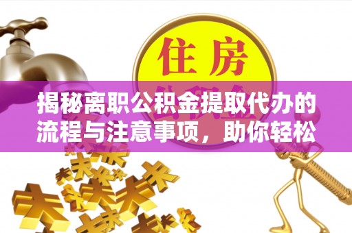 山西揭秘离职公积金提取代办的流程与注意事项，助你轻松拿回属于你的钱！